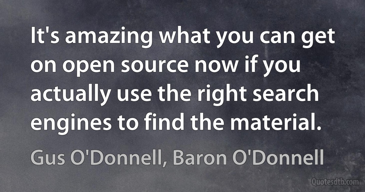 It's amazing what you can get on open source now if you actually use the right search engines to find the material. (Gus O'Donnell, Baron O'Donnell)