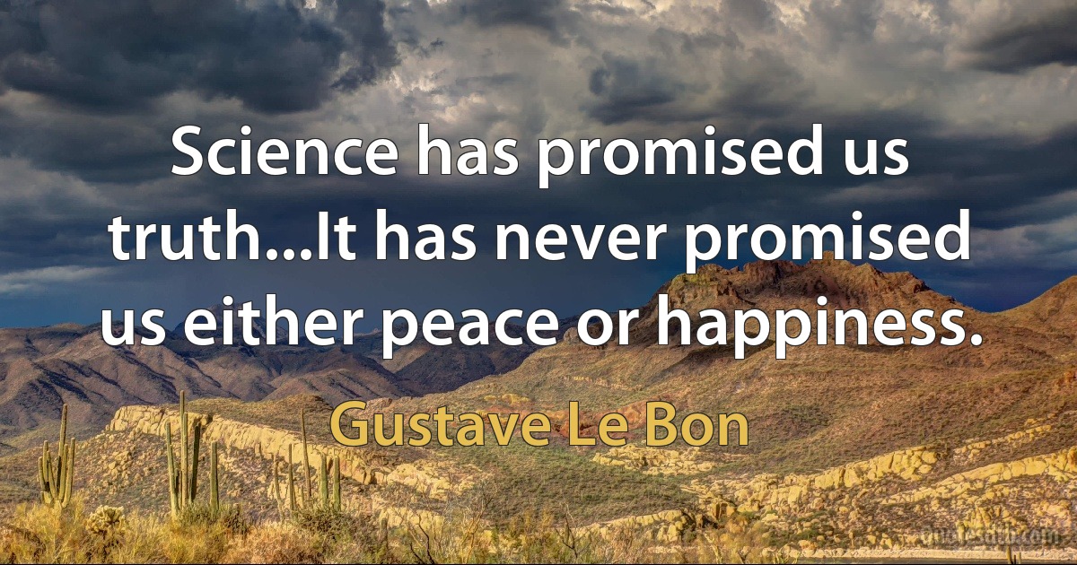 Science has promised us truth...It has never promised us either peace or happiness. (Gustave Le Bon)