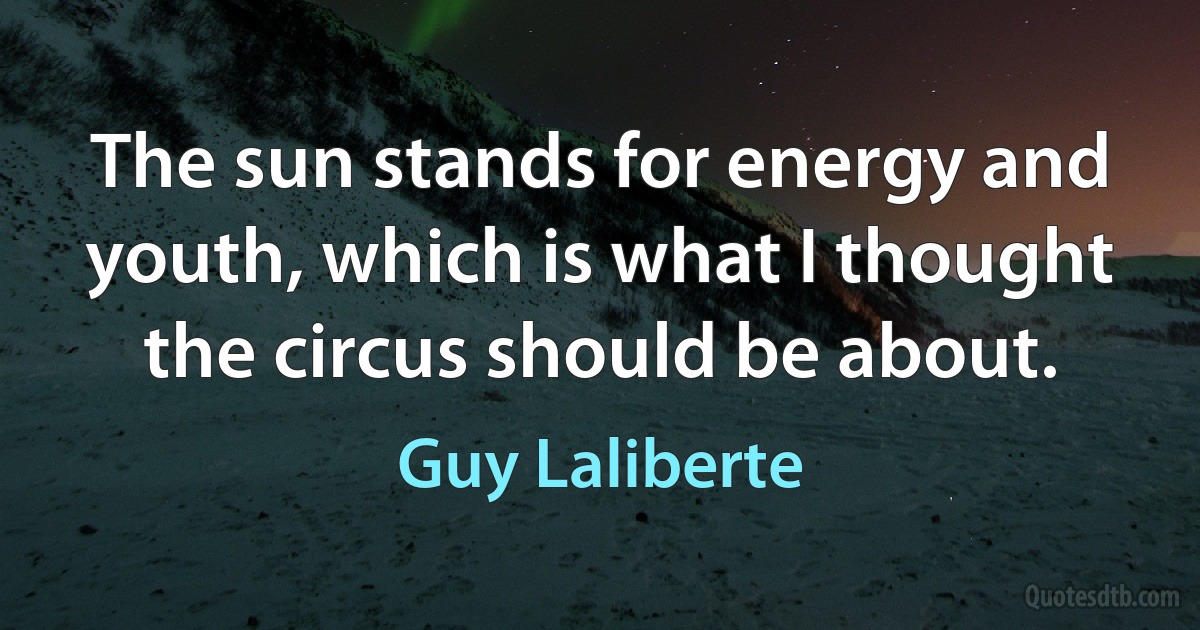 The sun stands for energy and youth, which is what I thought the circus should be about. (Guy Laliberte)