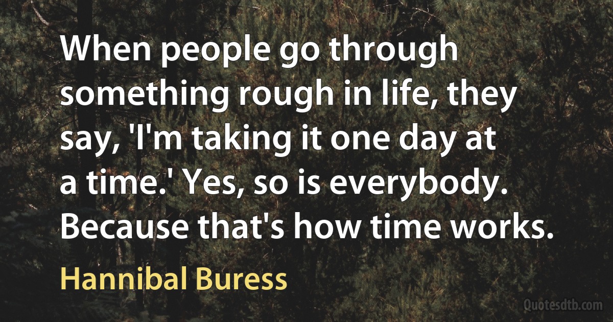 When people go through something rough in life, they say, 'I'm taking it one day at a time.' Yes, so is everybody. Because that's how time works. (Hannibal Buress)