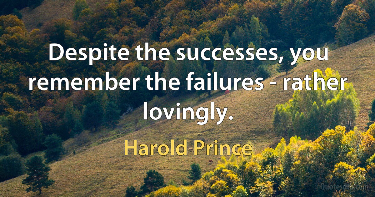 Despite the successes, you remember the failures - rather lovingly. (Harold Prince)