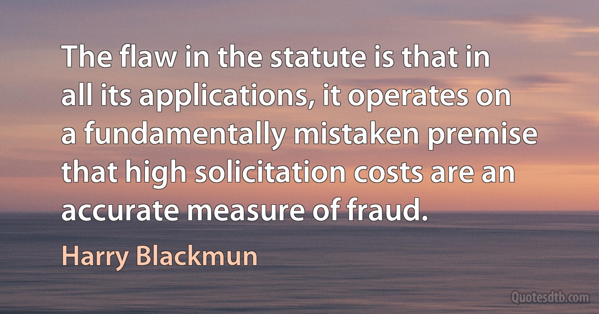 The flaw in the statute is that in all its applications, it operates on a fundamentally mistaken premise that high solicitation costs are an accurate measure of fraud. (Harry Blackmun)