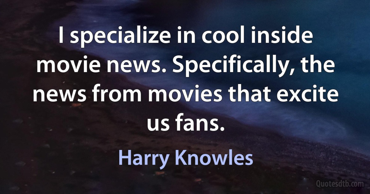 I specialize in cool inside movie news. Specifically, the news from movies that excite us fans. (Harry Knowles)