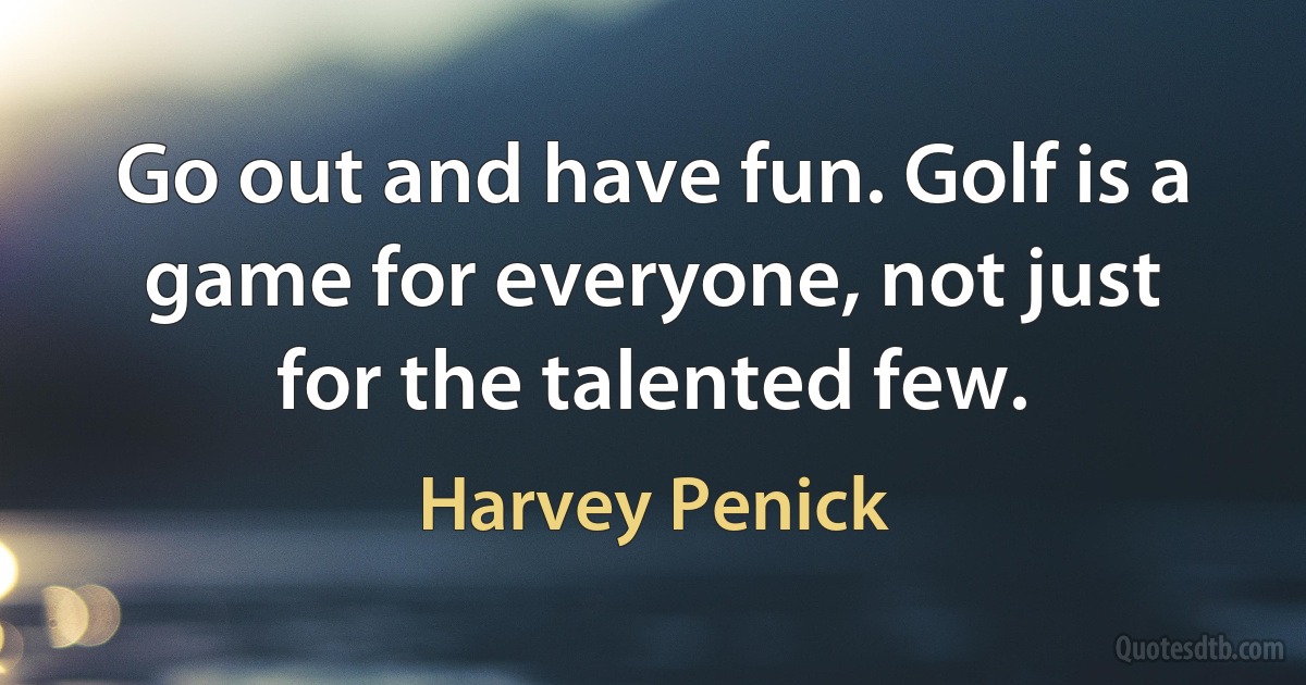 Go out and have fun. Golf is a game for everyone, not just for the talented few. (Harvey Penick)