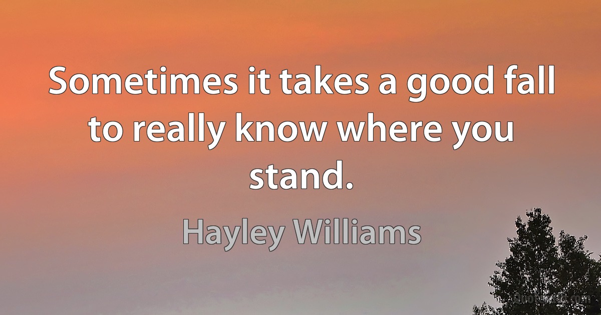 Sometimes it takes a good fall to really know where you stand. (Hayley Williams)