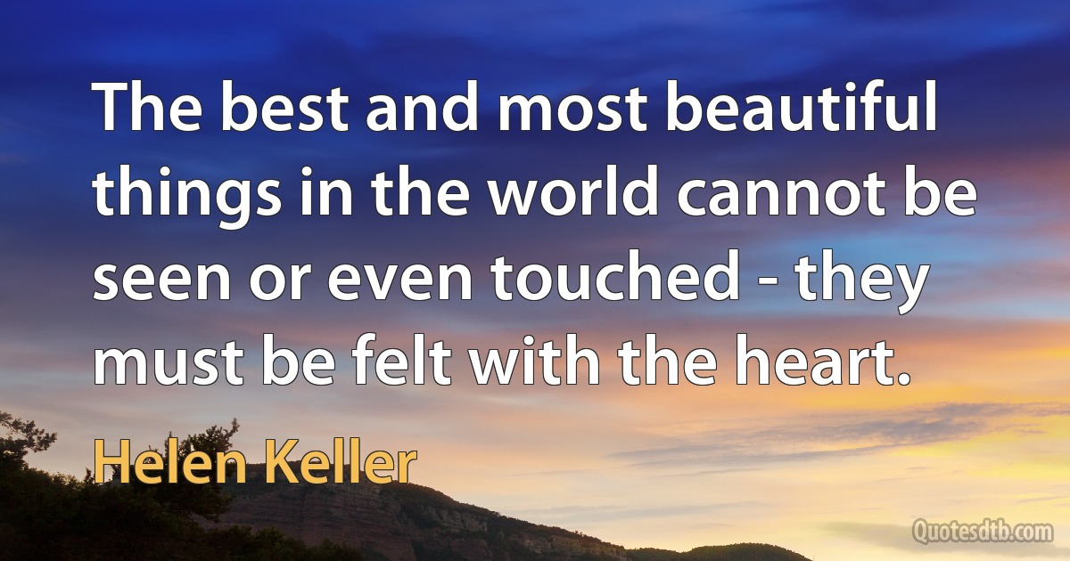 The best and most beautiful things in the world cannot be seen or even touched - they must be felt with the heart. (Helen Keller)