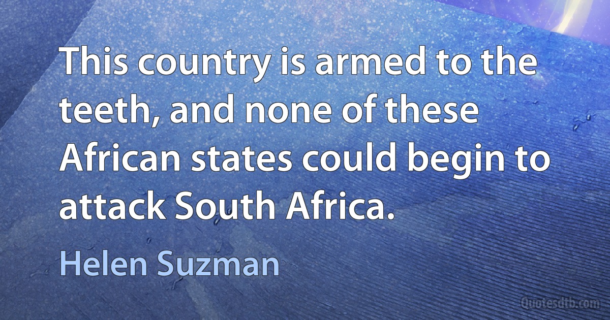 This country is armed to the teeth, and none of these African states could begin to attack South Africa. (Helen Suzman)