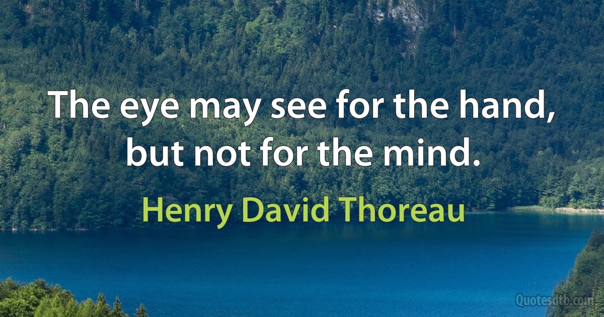 The eye may see for the hand, but not for the mind. (Henry David Thoreau)