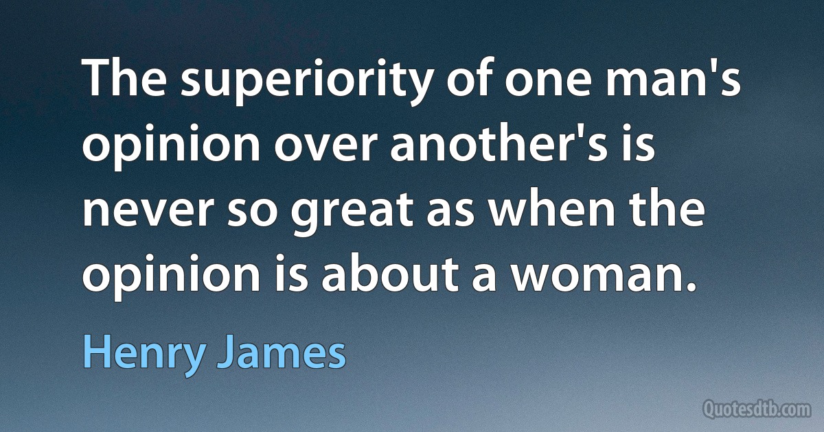 The superiority of one man's opinion over another's is never so great as when the opinion is about a woman. (Henry James)