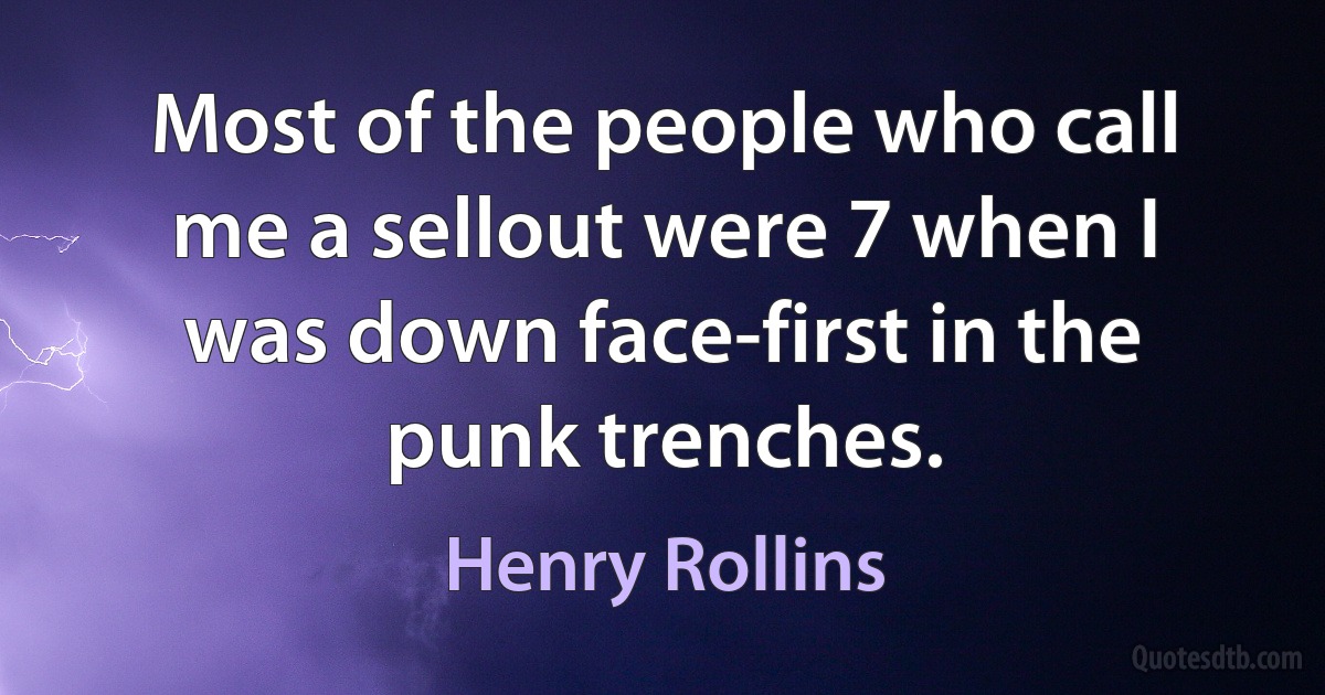 Most of the people who call me a sellout were 7 when I was down face-first in the punk trenches. (Henry Rollins)