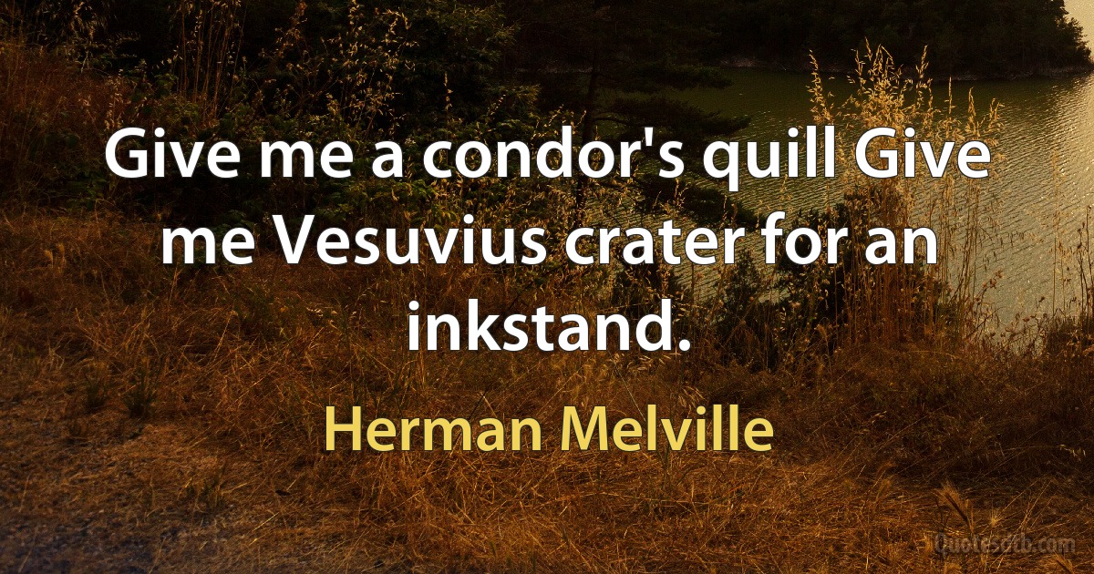 Give me a condor's quill Give me Vesuvius crater for an inkstand. (Herman Melville)