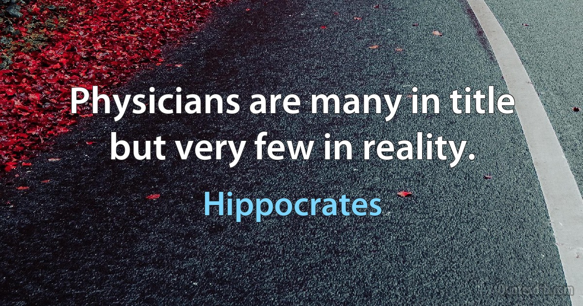 Physicians are many in title but very few in reality. (Hippocrates)