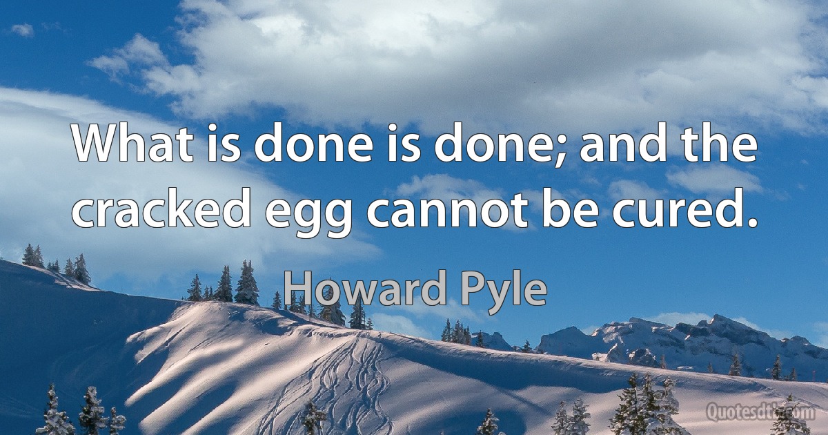 What is done is done; and the cracked egg cannot be cured. (Howard Pyle)