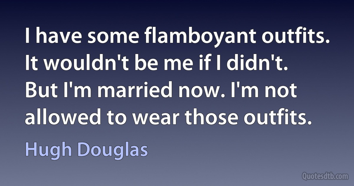 I have some flamboyant outfits. It wouldn't be me if I didn't. But I'm married now. I'm not allowed to wear those outfits. (Hugh Douglas)