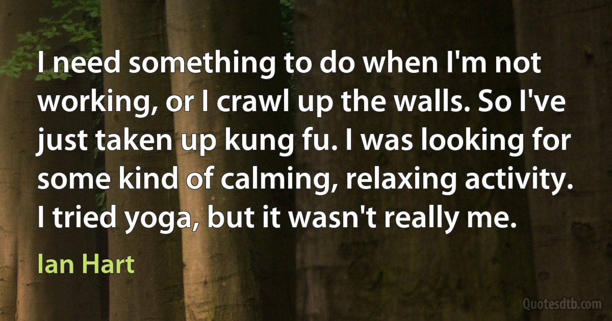 I need something to do when I'm not working, or I crawl up the walls. So I've just taken up kung fu. I was looking for some kind of calming, relaxing activity. I tried yoga, but it wasn't really me. (Ian Hart)