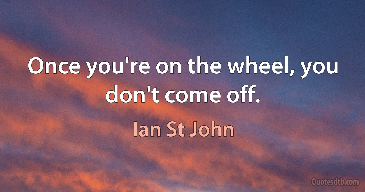 Once you're on the wheel, you don't come off. (Ian St John)