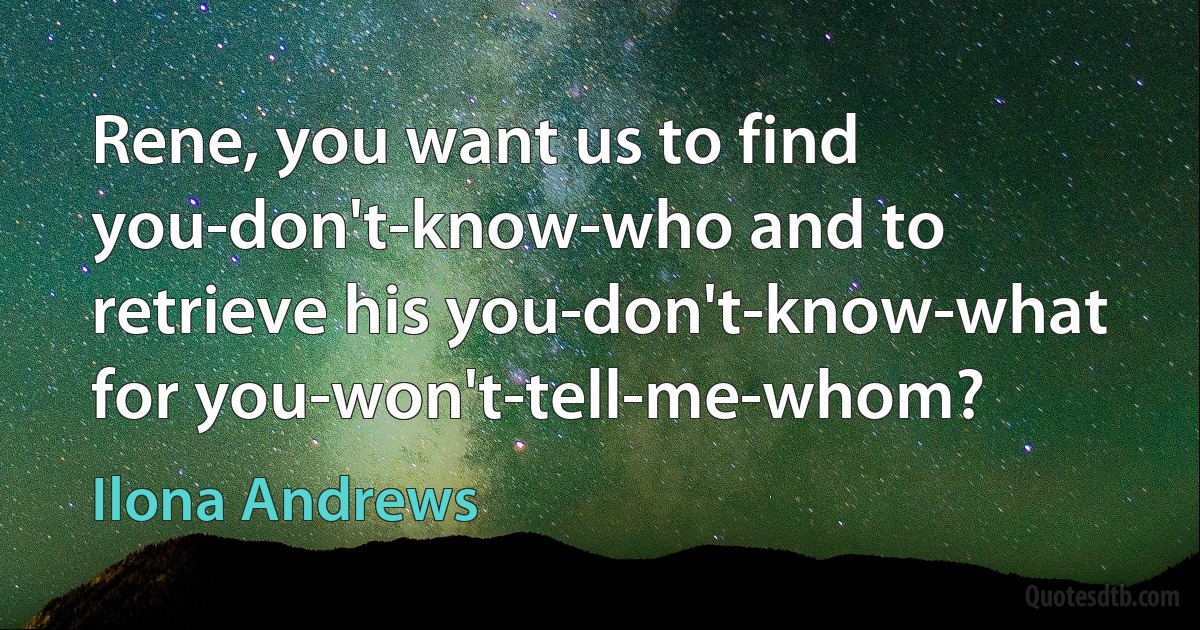 Rene, you want us to find you-don't-know-who and to retrieve his you-don't-know-what for you-won't-tell-me-whom? (Ilona Andrews)