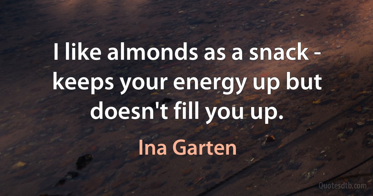 I like almonds as a snack - keeps your energy up but doesn't fill you up. (Ina Garten)