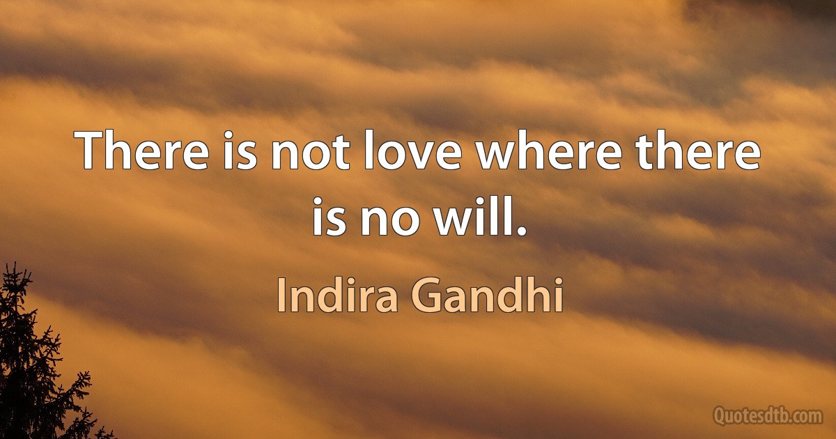 There is not love where there is no will. (Indira Gandhi)