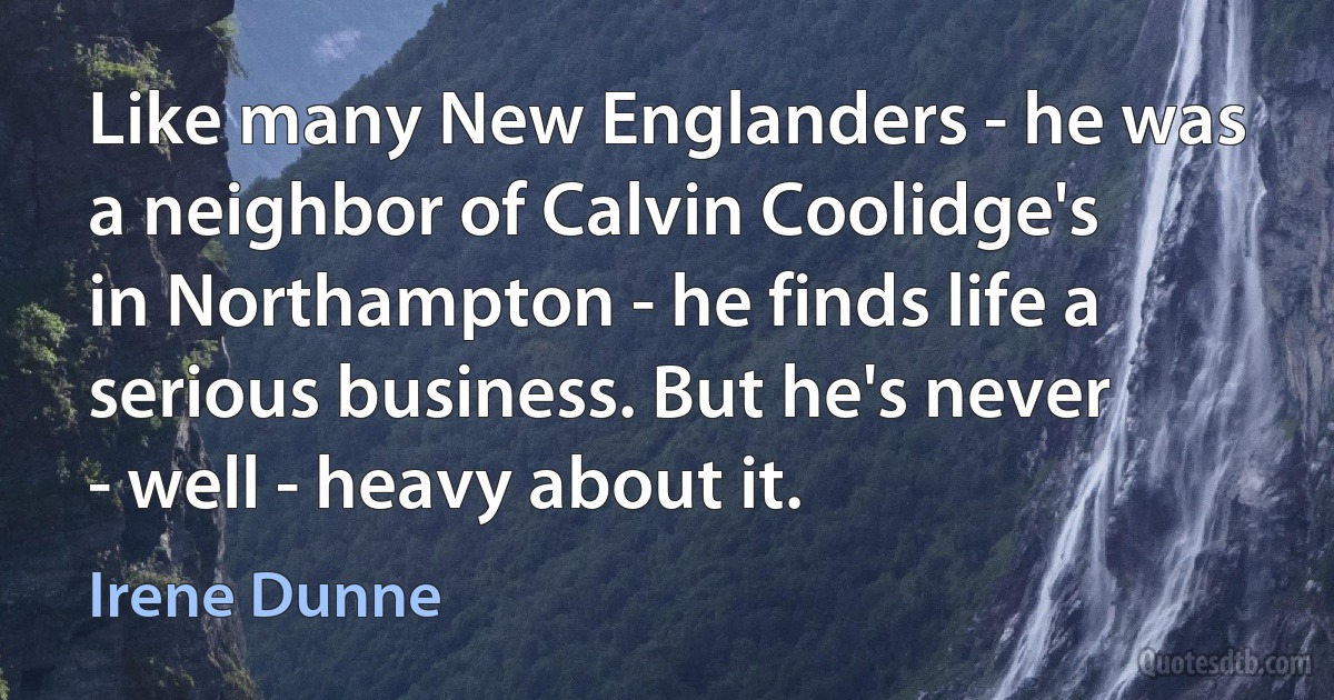 Like many New Englanders - he was a neighbor of Calvin Coolidge's in Northampton - he finds life a serious business. But he's never - well - heavy about it. (Irene Dunne)