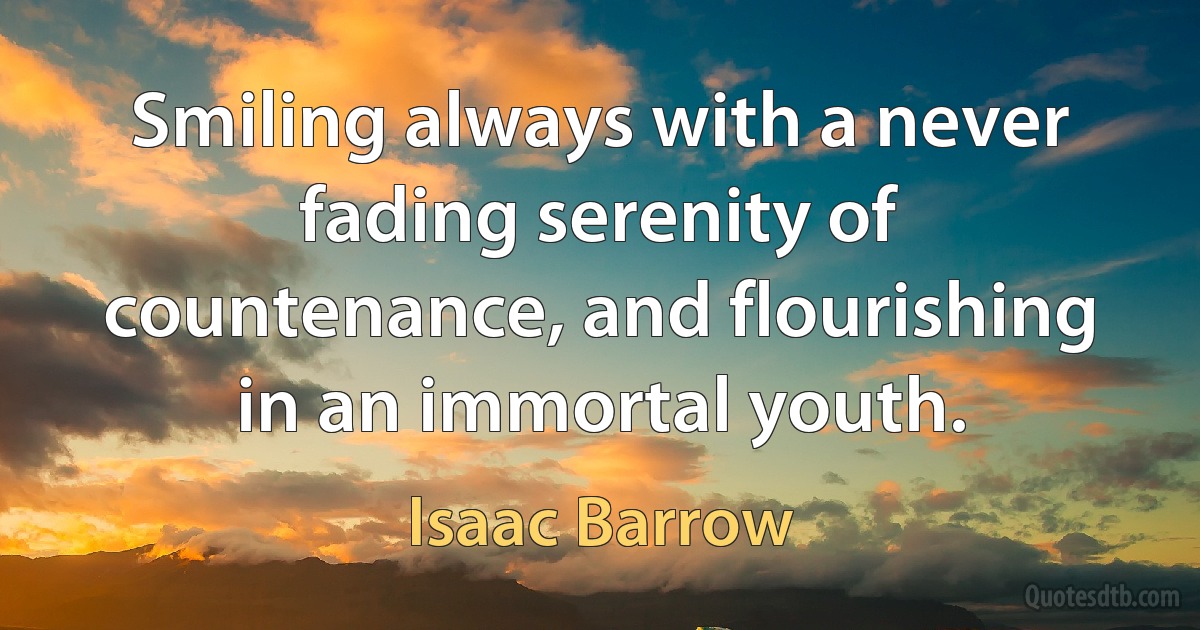 Smiling always with a never fading serenity of countenance, and flourishing in an immortal youth. (Isaac Barrow)