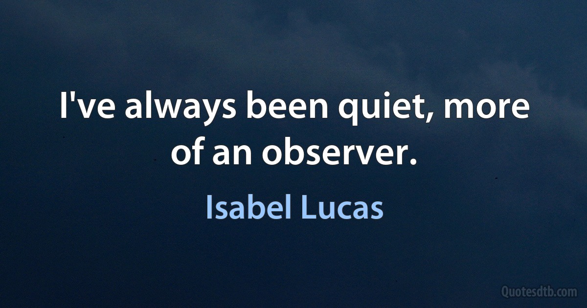 I've always been quiet, more of an observer. (Isabel Lucas)