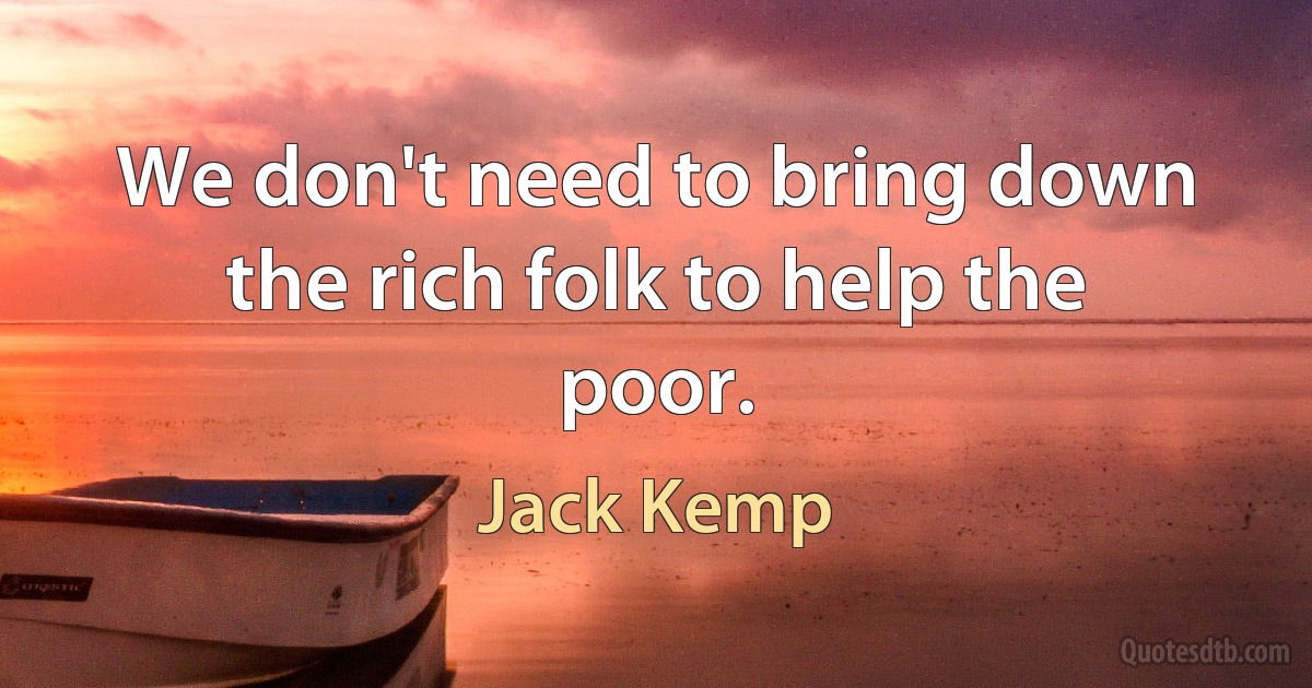 We don't need to bring down the rich folk to help the poor. (Jack Kemp)