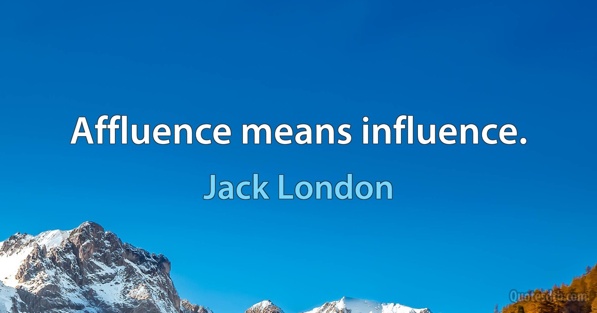 Affluence means influence. (Jack London)