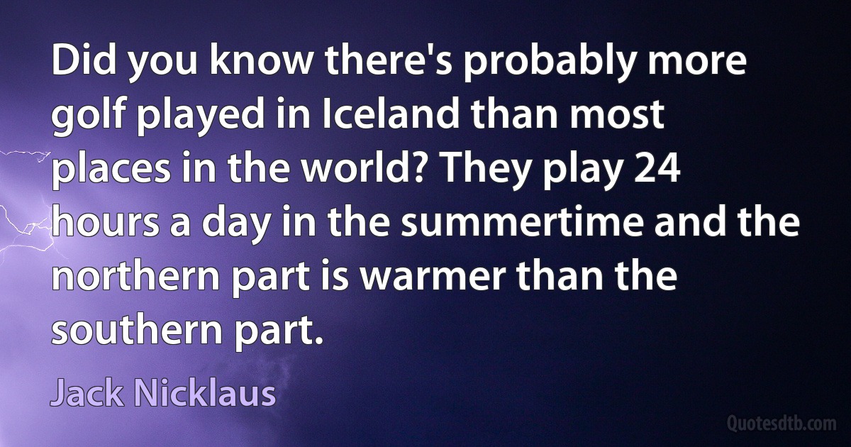 Did you know there's probably more golf played in Iceland than most places in the world? They play 24 hours a day in the summertime and the northern part is warmer than the southern part. (Jack Nicklaus)