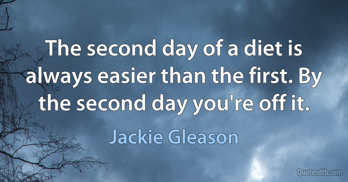 The second day of a diet is always easier than the first. By the second day you're off it. (Jackie Gleason)