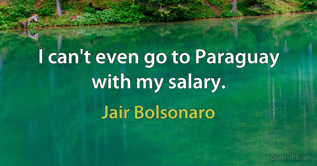 I can't even go to Paraguay with my salary. (Jair Bolsonaro)