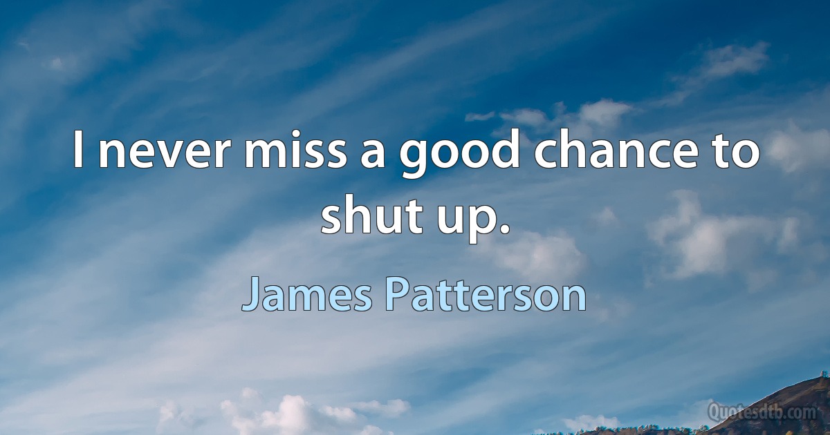 I never miss a good chance to shut up. (James Patterson)