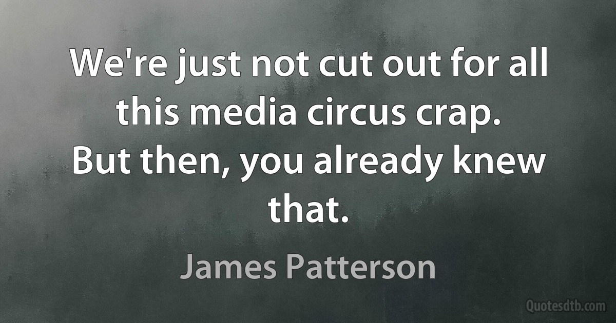 We're just not cut out for all this media circus crap.
But then, you already knew that. (James Patterson)