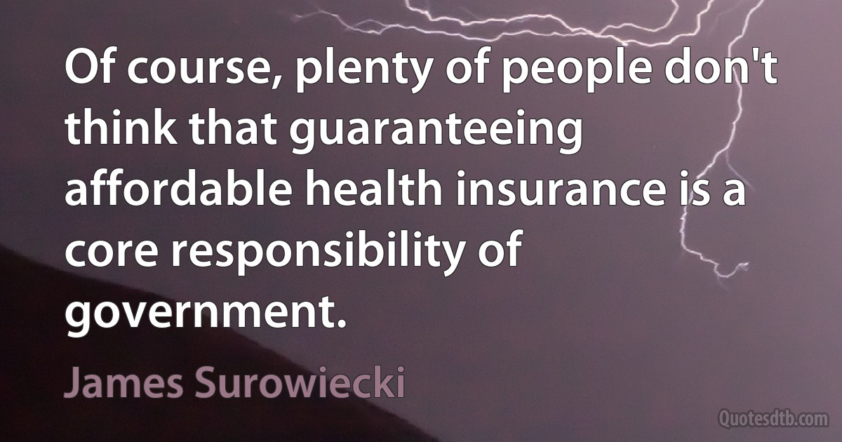 Of course, plenty of people don't think that guaranteeing affordable health insurance is a core responsibility of government. (James Surowiecki)