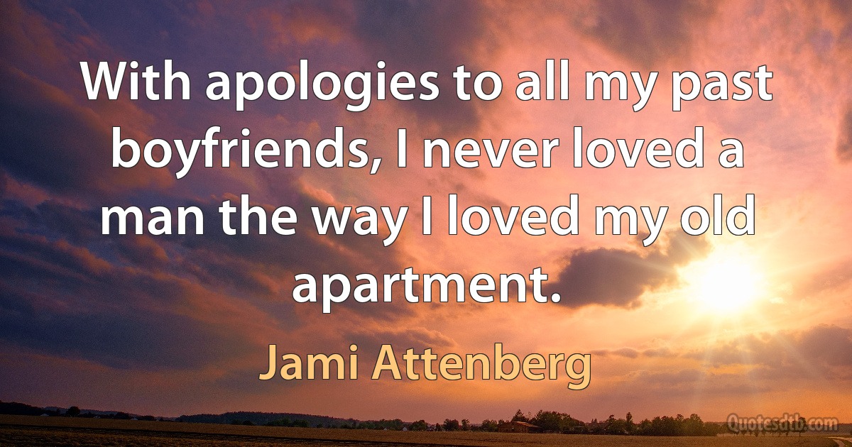 With apologies to all my past boyfriends, I never loved a man the way I loved my old apartment. (Jami Attenberg)