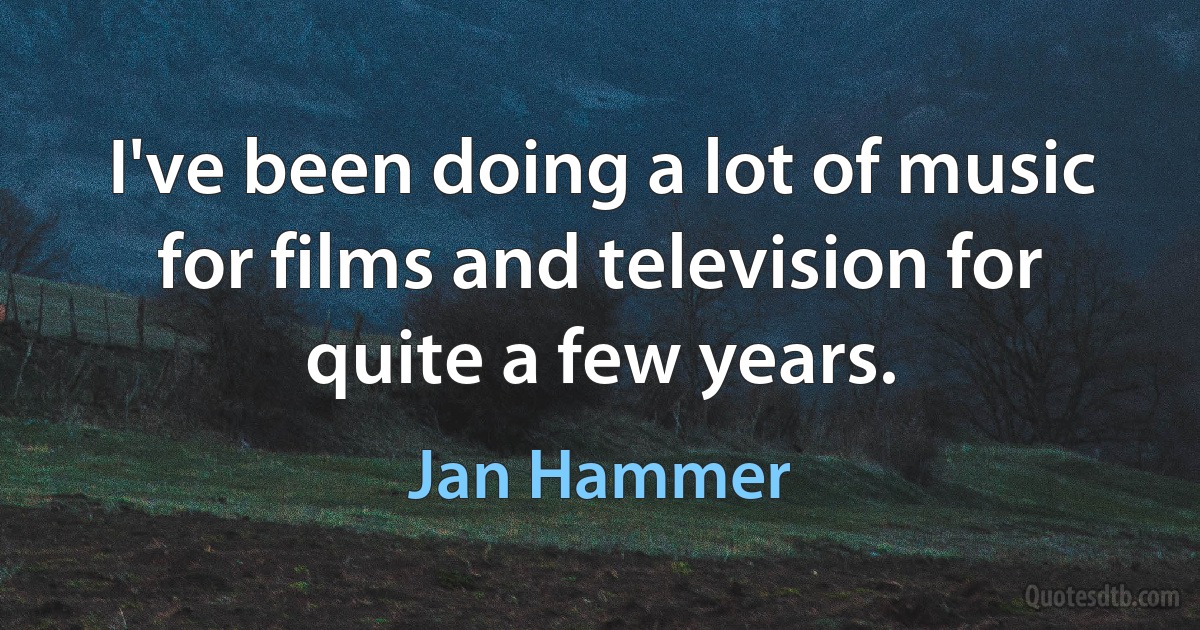 I've been doing a lot of music for films and television for quite a few years. (Jan Hammer)