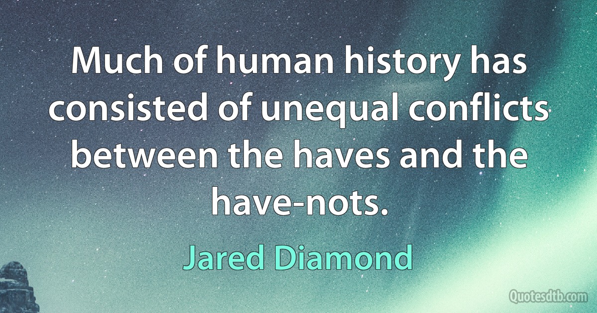 Much of human history has consisted of unequal conflicts between the haves and the have-nots. (Jared Diamond)