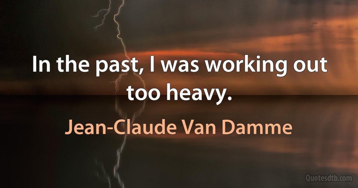 In the past, I was working out too heavy. (Jean-Claude Van Damme)