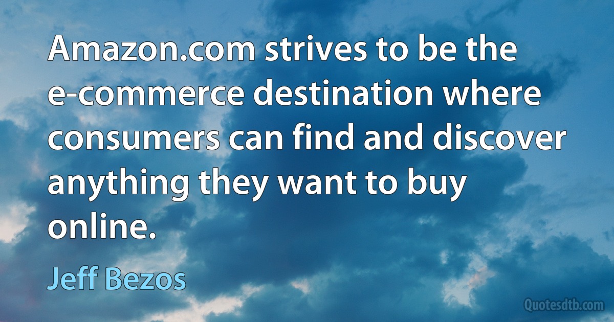 Amazon.com strives to be the e-commerce destination where consumers can find and discover anything they want to buy online. (Jeff Bezos)