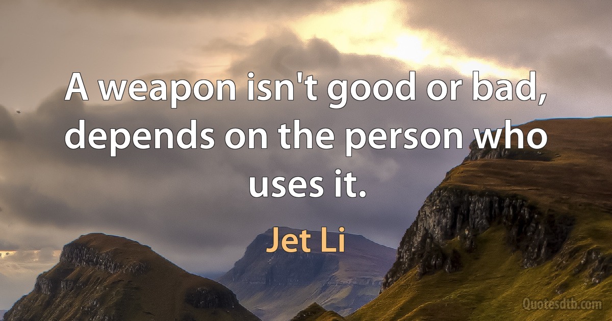 A weapon isn't good or bad, depends on the person who uses it. (Jet Li)