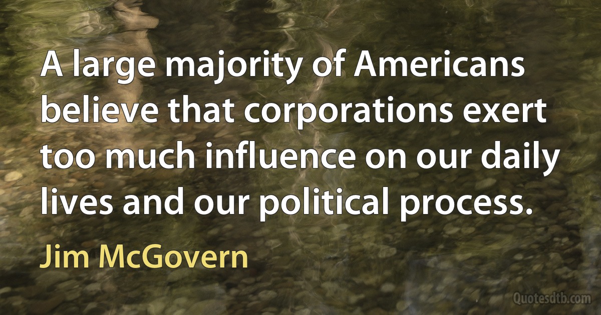 A large majority of Americans believe that corporations exert too much influence on our daily lives and our political process. (Jim McGovern)