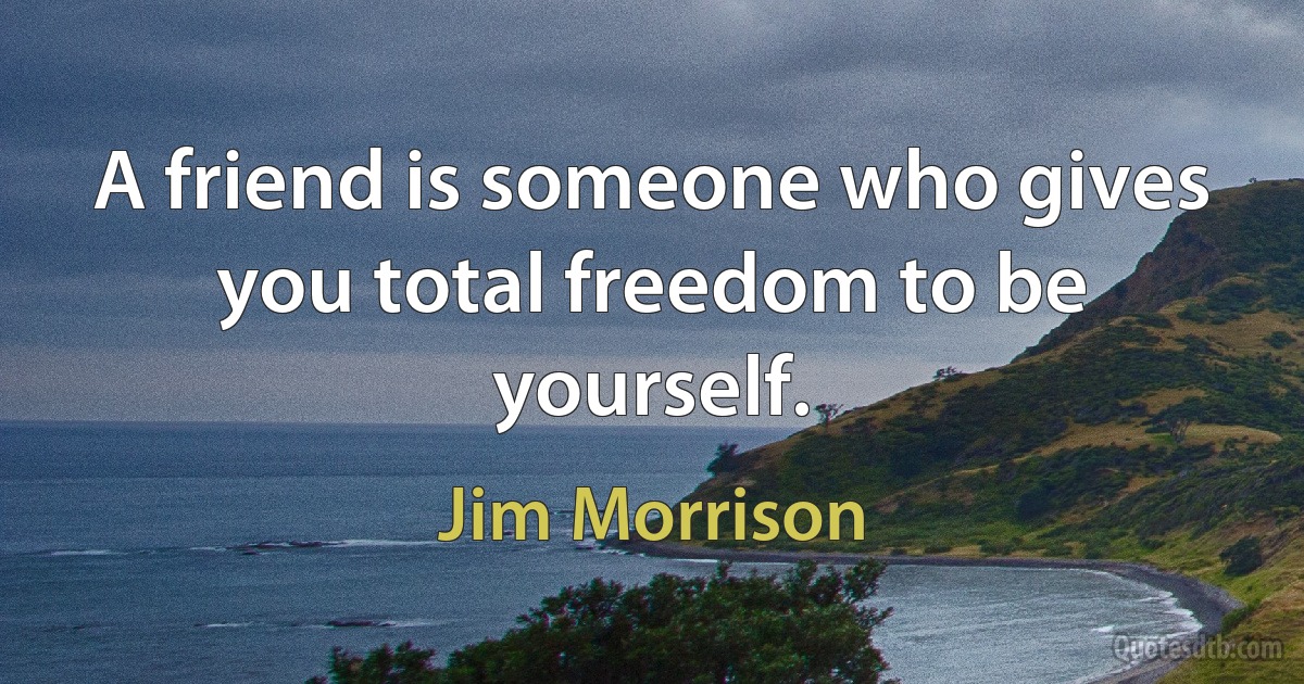 A friend is someone who gives you total freedom to be yourself. (Jim Morrison)