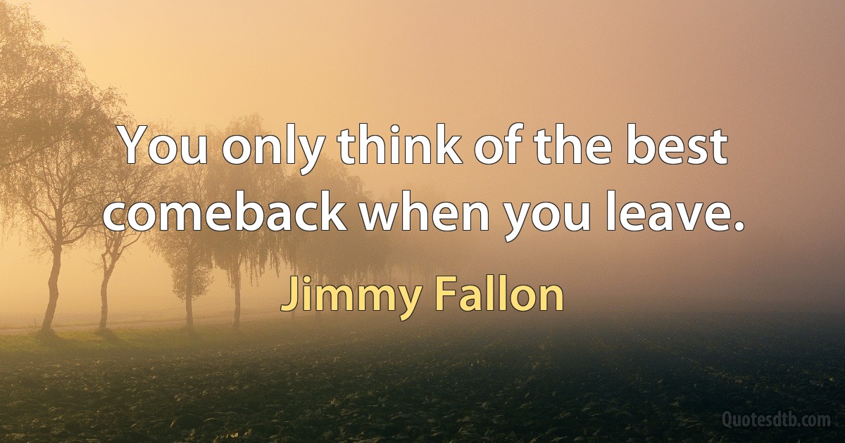 You only think of the best comeback when you leave. (Jimmy Fallon)