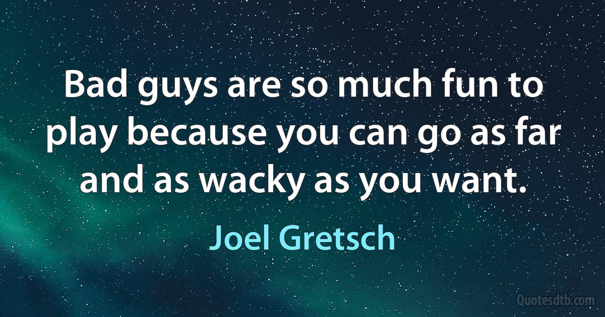 Bad guys are so much fun to play because you can go as far and as wacky as you want. (Joel Gretsch)