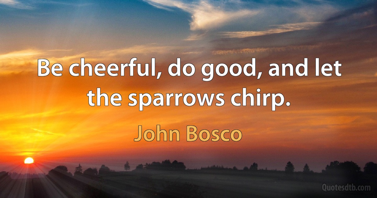 Be cheerful, do good, and let the sparrows chirp. (John Bosco)