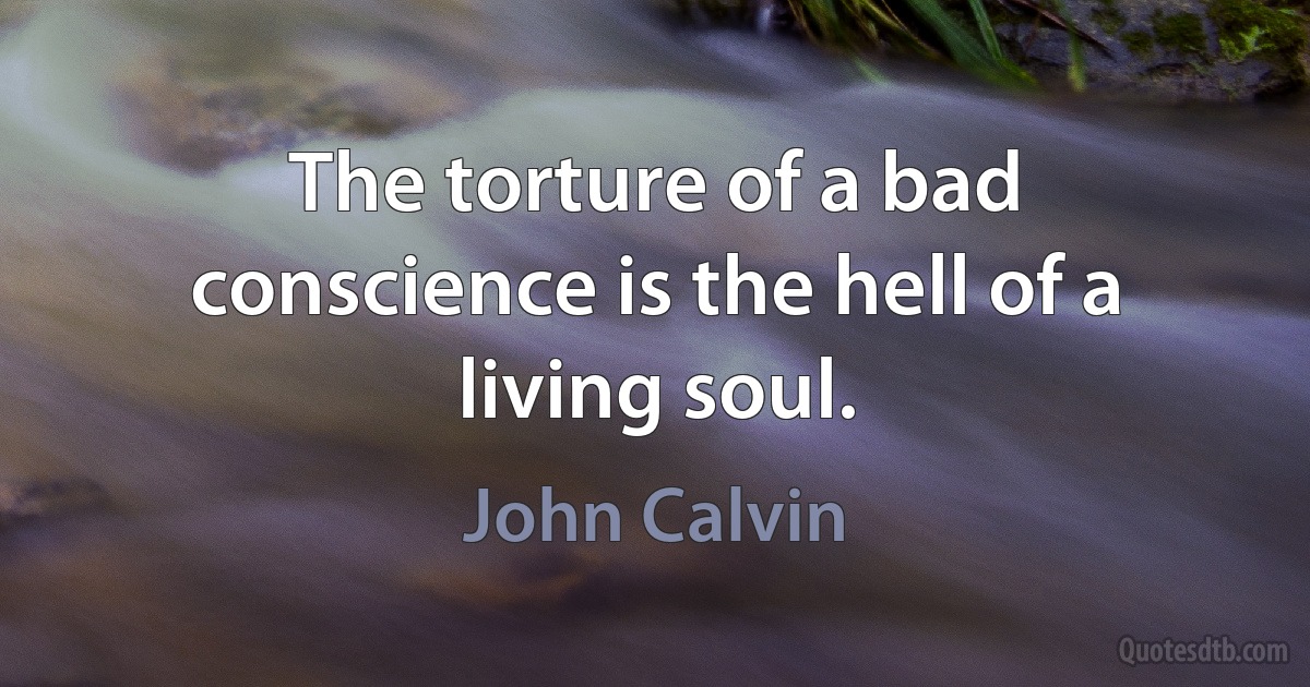 The torture of a bad conscience is the hell of a living soul. (John Calvin)