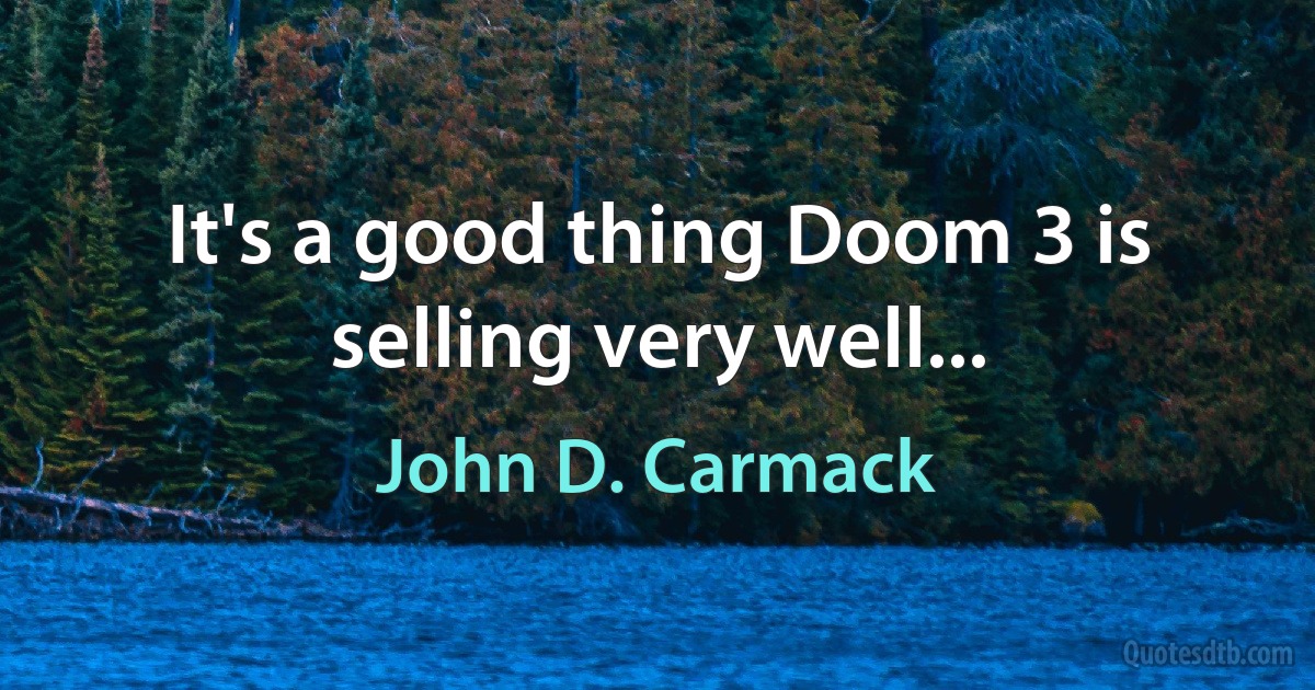 It's a good thing Doom 3 is selling very well... (John D. Carmack)