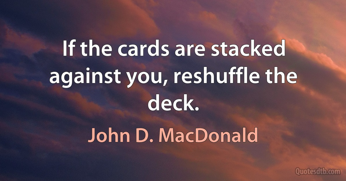 If the cards are stacked against you, reshuffle the deck. (John D. MacDonald)