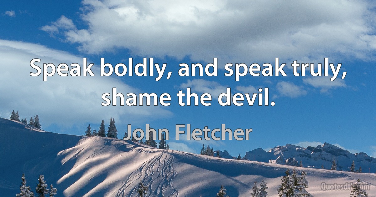 Speak boldly, and speak truly, shame the devil. (John Fletcher)