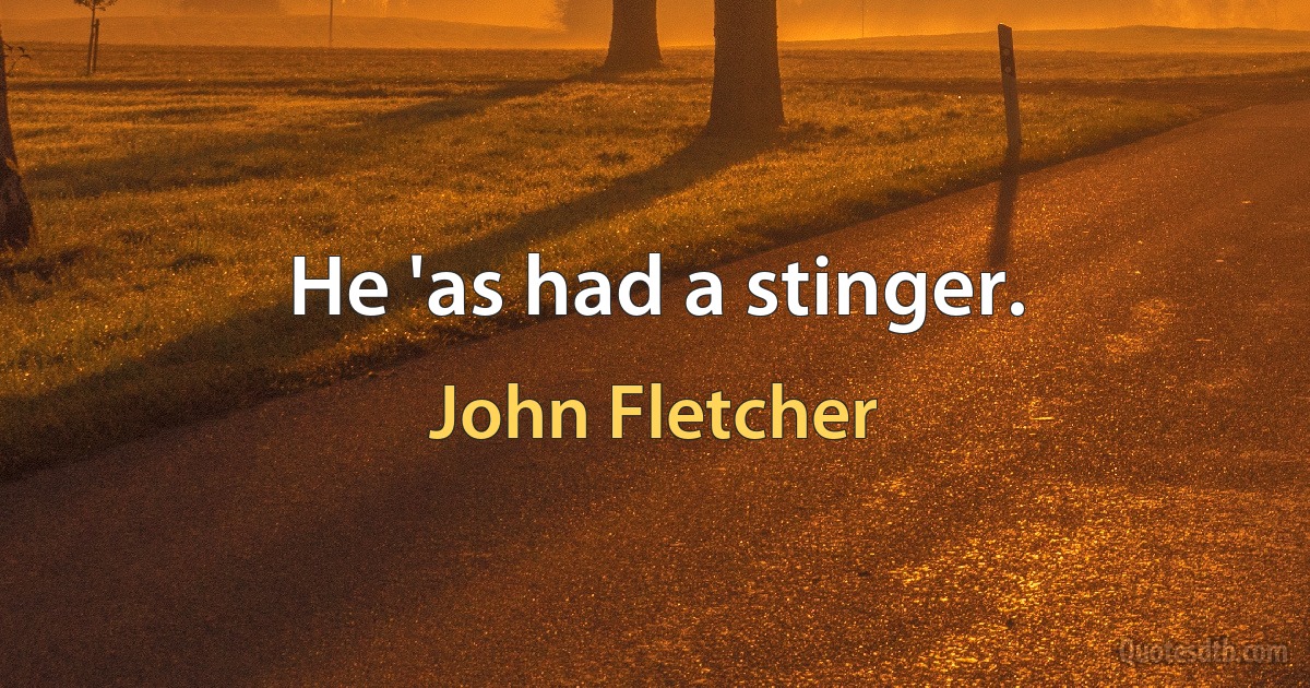 He 'as had a stinger. (John Fletcher)